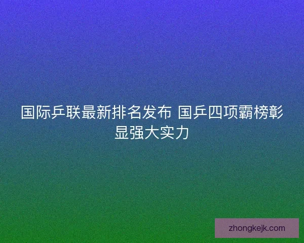 国际乒联最新排名发布 国乒四项霸榜彰显强大实力
