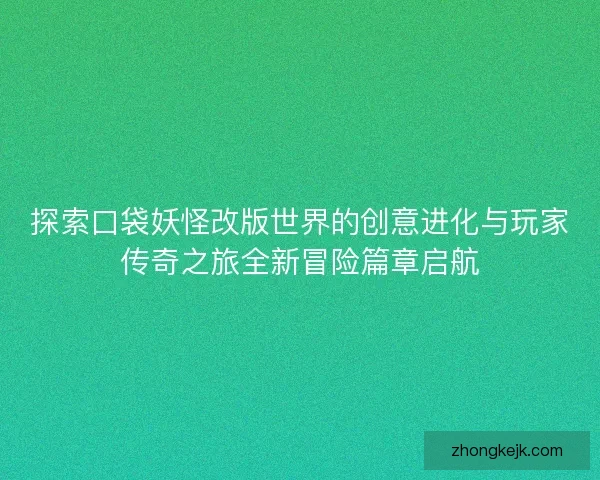 探索口袋妖怪改版世界的创意进化与玩家传奇之旅全新冒险篇章启航