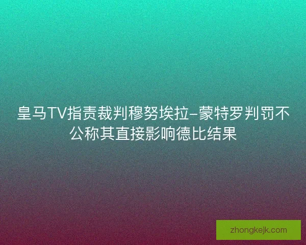 皇马TV指责裁判穆努埃拉-蒙特罗判罚不公称其直接影响德比结果