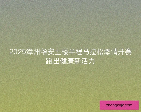 2025漳州华安土楼半程马拉松燃情开赛跑出健康新活力