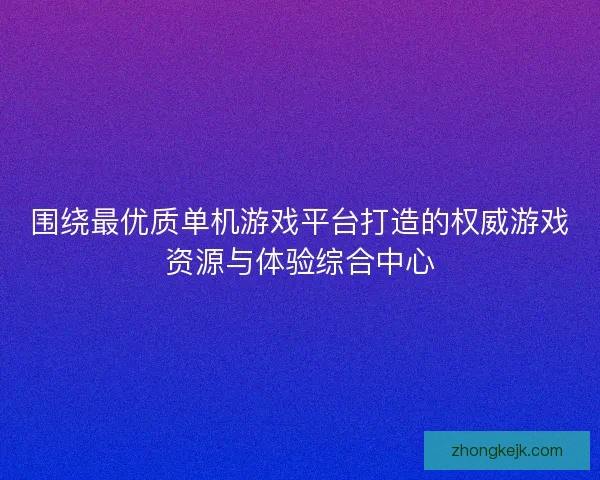 围绕最优质单机游戏平台打造的权威游戏资源与体验综合中心