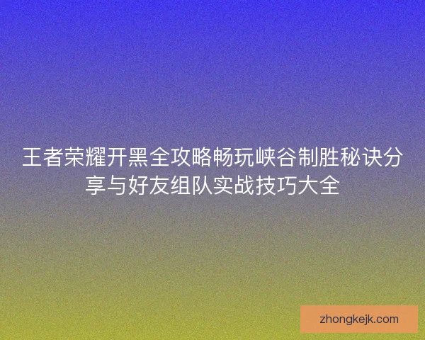 王者荣耀开黑全攻略畅玩峡谷制胜秘诀分享与好友组队实战技巧大全