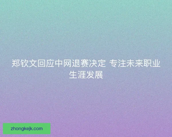 郑钦文回应中网退赛决定 专注未来职业生涯发展