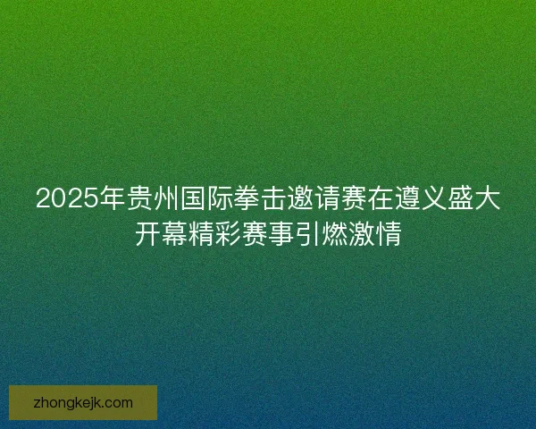 2025年贵州国际拳击邀请赛在遵义盛大开幕精彩赛事引燃激情