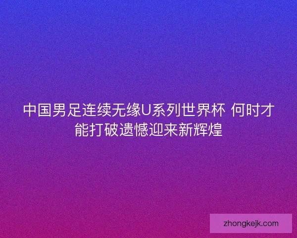中国男足连续无缘U系列世界杯 何时才能打破遗憾迎来新辉煌