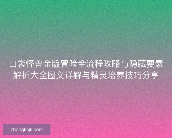 口袋怪兽金版冒险全流程攻略与隐藏要素解析大全图文详解与精灵培养技巧分享