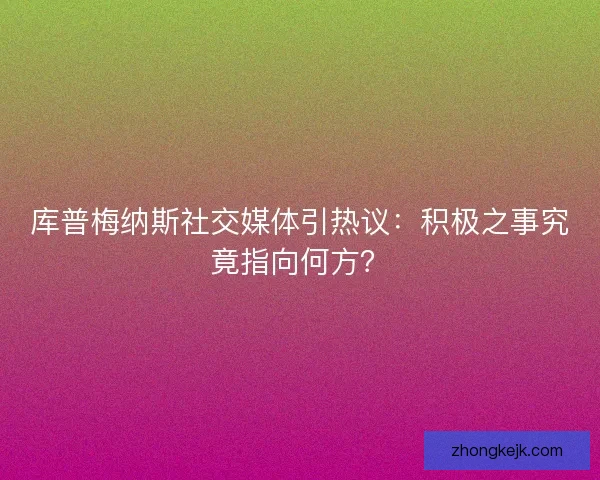 库普梅纳斯社交媒体引热议：积极之事究竟指向何方？