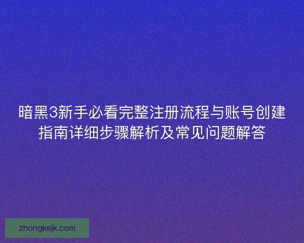 暗黑3新手必看完整注册流程与账号创建指南详细步骤解析及常见问题解答