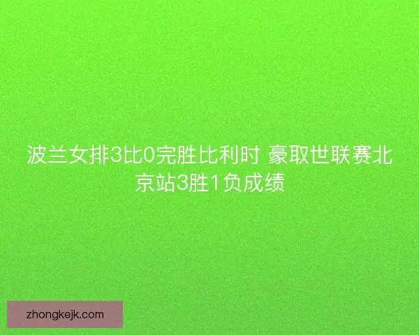 波兰女排3比0完胜比利时 豪取世联赛北京站3胜1负成绩