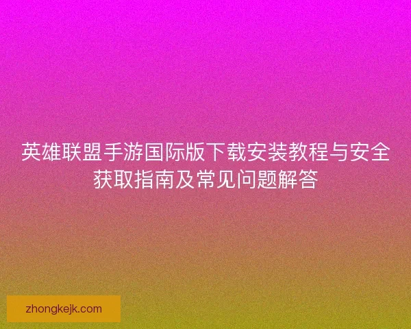 英雄联盟手游国际版下载安装教程与安全获取指南及常见问题解答