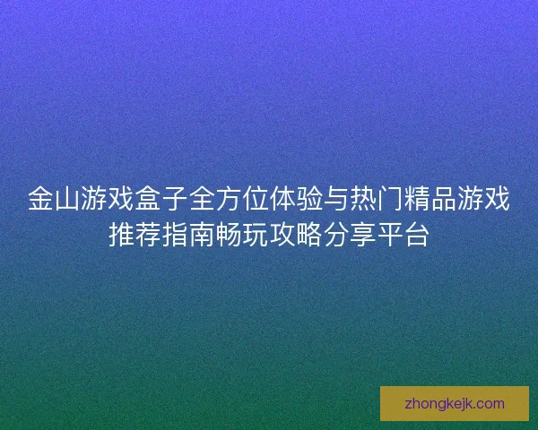 金山游戏盒子全方位体验与热门精品游戏推荐指南畅玩攻略分享平台
