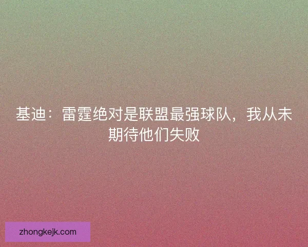 基迪：雷霆绝对是联盟最强球队，我从未期待他们失败