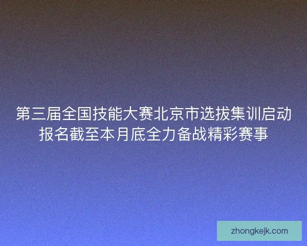 第三届全国技能大赛北京市选拔集训启动报名截至本月底全力备战精彩赛事 第三届全国技能大赛北京市选拔集训启动报名截至本月底全力备战精彩赛事