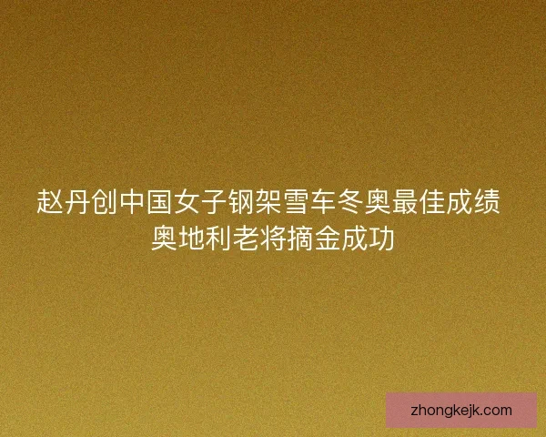 赵丹创中国女子钢架雪车冬奥最佳成绩 奥地利老将摘金成功 赵丹创中国女子钢架雪车冬奥最佳成绩 奥地利老将摘金成功
