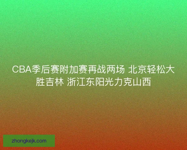 CBA季后赛附加赛再战两场 北京轻松大胜吉林 浙江东阳光力克山西 CBA季后赛附加赛再战两场 北京轻松大胜吉林 浙江东阳光力克山西