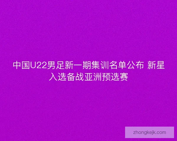 中国U22男足新一期集训名单公布 新星入选备战亚洲预选赛 中国U22男足新一期集训名单公布 新星入选备战亚洲预选赛