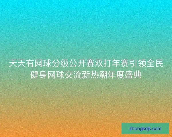 天天有网球分级公开赛双打年赛引领全民健身网球交流新热潮年度盛典 天天有网球分级公开赛双打年赛引领全民健身网球交流新热潮年度盛典