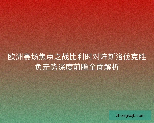 欧洲赛场焦点之战比利时对阵斯洛伐克胜负走势深度前瞻全面解析 欧洲赛场焦点之战比利时对阵斯洛伐克胜负走势深度前瞻全面解析