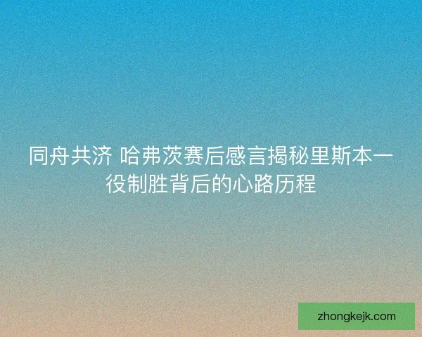 同舟共济 哈弗茨赛后感言揭秘里斯本一役制胜背后的心路历程
