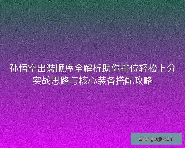 孙悟空出装顺序全解析助你排位轻松上分实战思路与核心装备搭配攻略 孙悟空出装顺序全解析助你排位轻松上分实战思路与核心装备搭配攻略