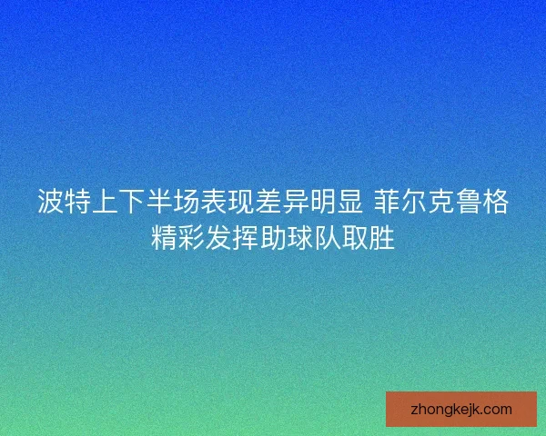 波特上下半场表现差异明显 菲尔克鲁格精彩发挥助球队取胜