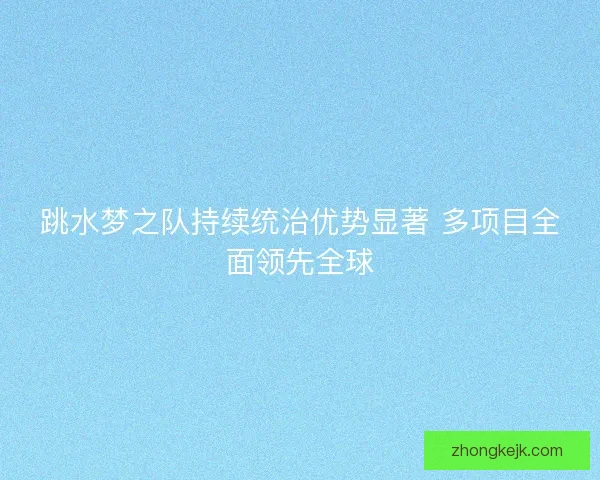 跳水梦之队持续统治优势显著 多项目全面领先全球
