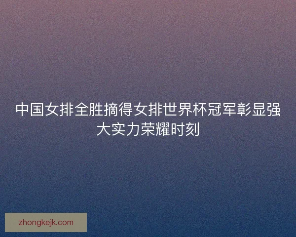 中国女排全胜摘得女排世界杯冠军彰显强大实力荣耀时刻
