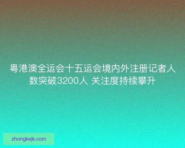 粤港澳全运会十五运会境内外注册记者人数突破3200人 关注度持续攀升