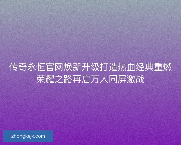 传奇永恒官网焕新升级打造热血经典重燃荣耀之路再启万人同屏激战 传奇永恒官网焕新升级打造热血经典重燃荣耀之路再启万人同屏激战