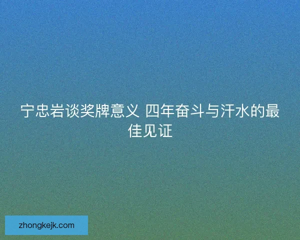 宁忠岩谈奖牌意义 四年奋斗与汗水的最佳见证 宁忠岩谈奖牌意义 四年奋斗与汗水的最佳见证