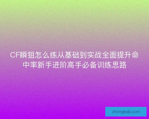 CF瞬狙怎么练从基础到实战全面提升命中率新手进阶高手必备训练思路