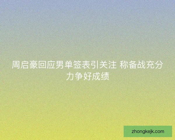 周启豪回应男单签表引关注 称备战充分力争好成绩